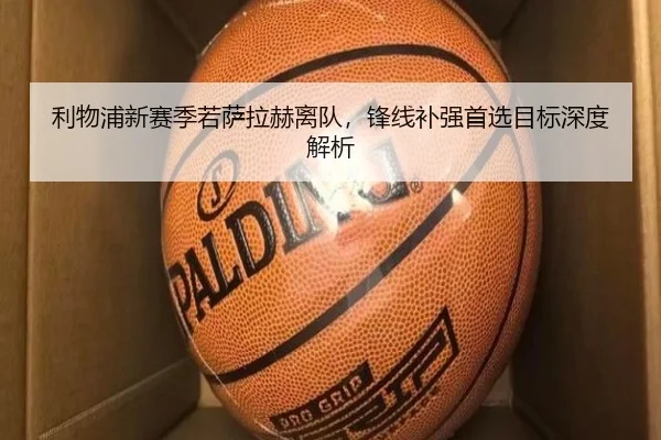 利物浦新赛季若萨拉赫离队，锋线补强首选目标深度解析